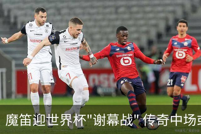魔笛迎世界杯"谢幕战" 传奇中场或荣膺全场最佳