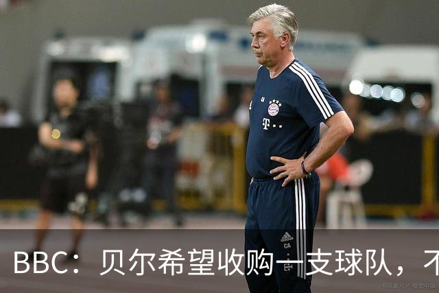 BBC：贝尔希望收购一支球队，不排除再次求购家乡球队卡迪夫城